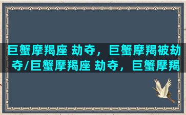 巨蟹摩羯座 劫夺，巨蟹摩羯被劫夺/巨蟹摩羯座 劫夺，巨蟹摩羯被劫夺-我的网站